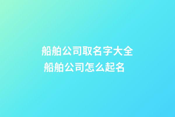 船舶公司取名字大全 船舶公司怎么起名-第1张-公司起名-玄机派